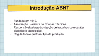 • Fundada em 1940.
• Associação Brasileira de Normas Técnicas.
• Responsável pela padronização de trabalhos com caráter
científico e tecnológico.
• Regula todo e qualquer tipo de produção.
 