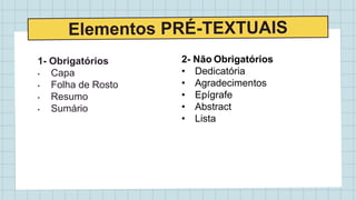 1- Obrigatórios
• Capa
• Folha de Rosto
• Resumo
• Sumário
2- Não Obrigatórios
• Dedicatória
• Agradecimentos
• Epígrafe
• Abstract
• Lista
 