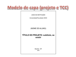LOGO	
  DA	
  INSTITUIÇÃO	
  
	
  
Universidade/Faculdade XXXX
(NOME DO ALUNO)
TÍTULO DO PROJETO: subtítulo, se
existir
Brasília - DF
ano
 