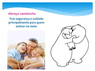 Abraço sanduíche
Traz segurança e cuidado
principalmente para quem
estiver no meio
 