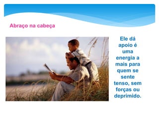 Abraço na cabeça
Ele dá
apoio é
uma
energia a
mais para
quem se
sente
tenso, sem
forças ou
deprimido.
 