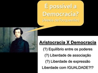 É possível a
 Democracia?
 (Alexis deTocqueville)




Aristocracia X Democracia
 (?) Equilíbrio entre os poderes
  (?) Lib...