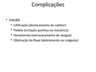 Complicações
• Locais
 Infiltração (deslocamento do catéter)
 Flebite (irritação química ou mecânica)
 Hematomas (extravasamento de sangue)
 Obstrução do fluxo (dobramento ou coágulos)
 