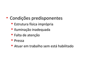• Condições predisponentes
 Estrutura física imprópria
 Iluminação inadequada
 Falta de atenção
 Pressa
 Atuar em trabalho sem está habilitado
 