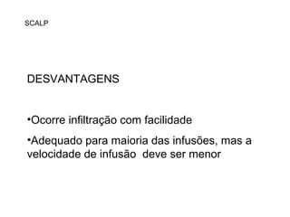 DESVANTAGENS
•Ocorre infiltração com facilidade
•Adequado para maioria das infusões, mas a
velocidade de infusão deve ser menor
SCALP
 