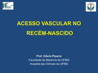 ACESSO VASCULAR NO
RECÉM-NASCIDO
Prof. Clécio Piçarro
Faculdade de Medicina da UFMG
Hospital das Clínicas da UFMG
 