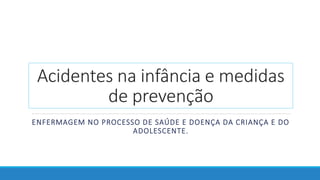 Acidentes na infância e medidas
de prevenção
ENFERMAGEM NO PROCESSO DE SAÚDE E DOENÇA DA CRIANÇA E DO
ADOLESCENTE.
 