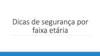 Dicas de segurança por
faixa etária
 