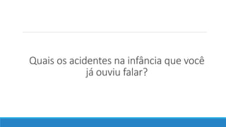 Quais os acidentes na infância que você
já ouviu falar?
 