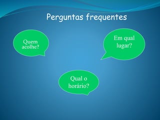 Quem
acolhe?
Qual o
horário?
Em qual
lugar?
Perguntas frequentes
 