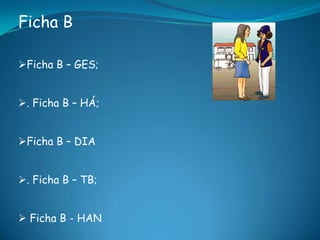 Ficha B
Ficha B – GES;
. Ficha B – HÁ;
Ficha B – DIA
. Ficha B – TB;
 Ficha B - HAN
 