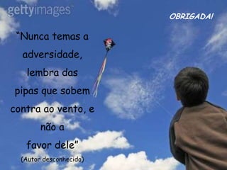 “Nunca temas a
adversidade,
lembra das
pipas que sobem
contra ao vento, e
não a
favor dele”
(Autor desconhecido)
OBRIGADA!
 
