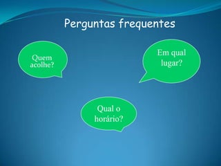 Quem
acolhe?
Qual o
horário?
Em qual
lugar?
Perguntas frequentes
 