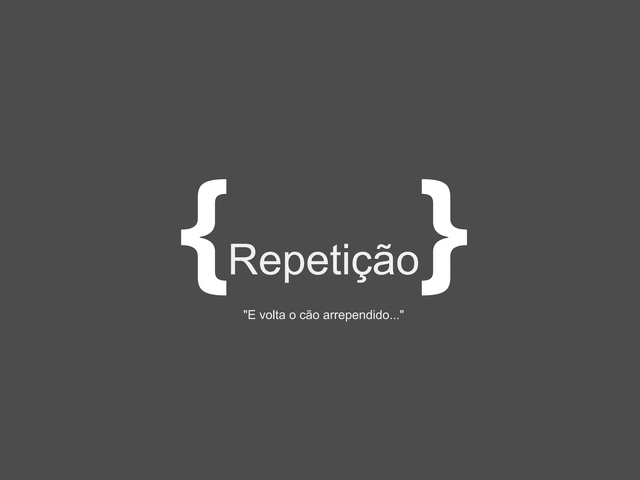 {   Repetição
    "E volta o cão arrependido..."
                                     }
 