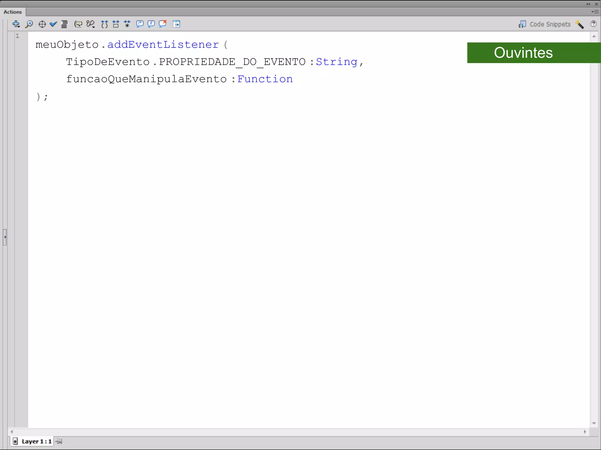 meuObjeto.addEventListener (
    TipoDeEvento .PROPRIEDADE_DO_EVENTO :String,
                                                   Ouvintes
    funcaoQueManipulaEvento :Function
);​
 