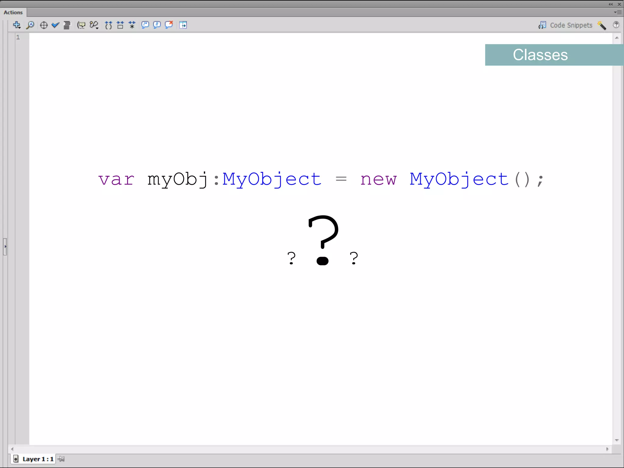 Classes




var myObj:MyObject = new MyObject();​


               ?   ?      ?

                   ????
 