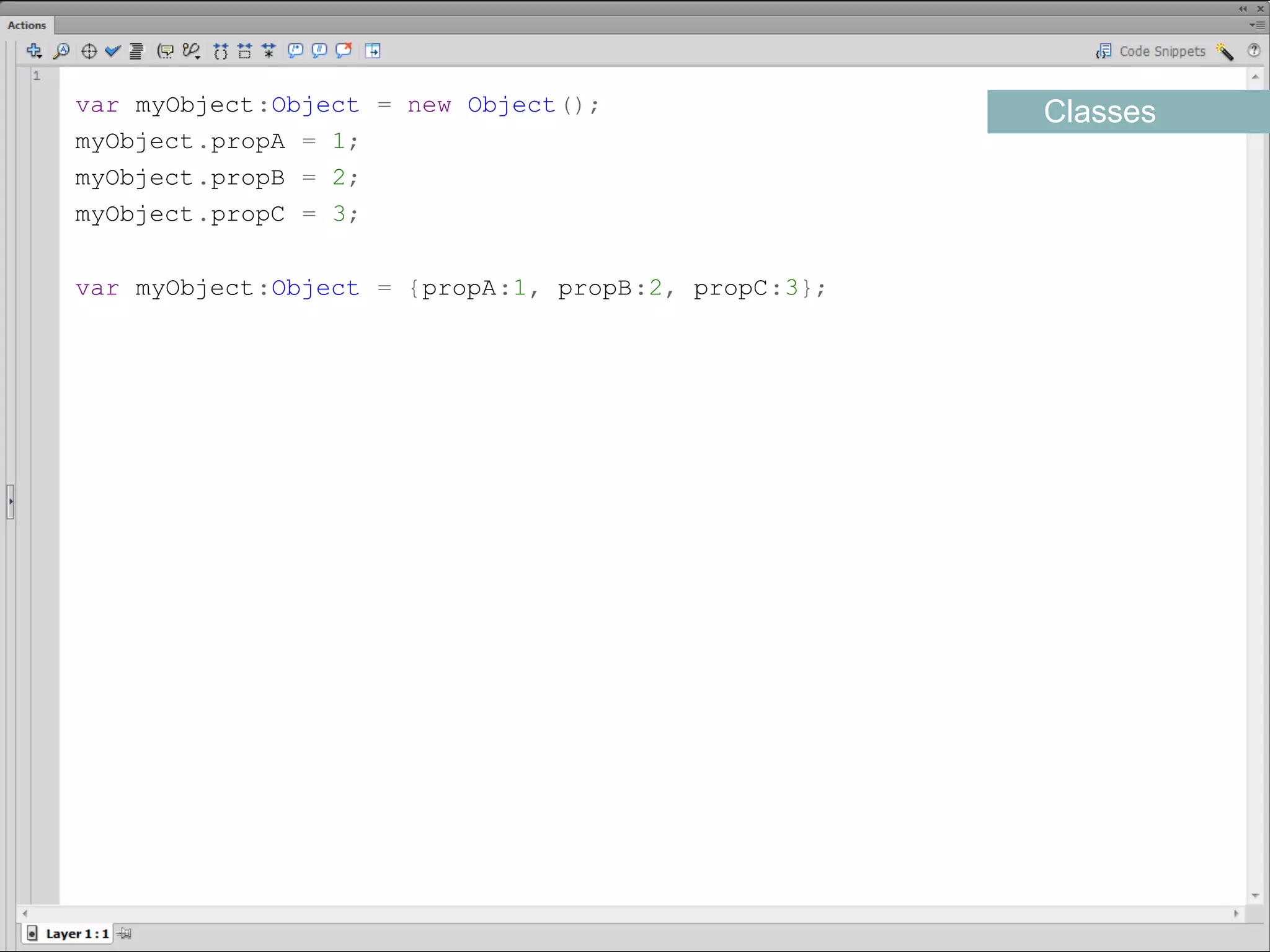 var myObject:Object = new Object();                   Classes
myObject.propA = 1;
myObject.propB = 2;
myObject.propC = 3;

var myObject:Object = {propA:1, propB:2, propC:3};​
 