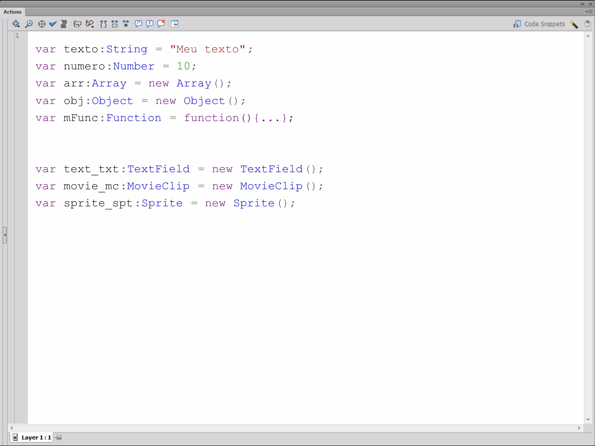 var texto:String = "Meu texto" ;
var numero:Number = 10;
var arr:Array = new Array();
var obj:Object = new Object();​
var mFunc:Function = function(){...};



var text_txt:TextField = new TextField();
var movie_mc:MovieClip = new MovieClip();
var sprite_spt :Sprite = new Sprite();
​
 