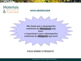 NOVA ABORDAGEM




   Não basta que o desempenho
  ambiental do PROCESSO seja
              bom;
o importante é que o desempenho
ambiental do PRODUTO seja bom!




  FOCO SOBRE O PRODUTO


       Pós-graduação em Ciência e Engenharia de Materiais
 