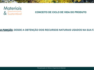 CONCEITO DE CICLO DE VIDA DO PRODUTO




UA FUNÇÃO, DESDE A OBTENÇÃO DOS RECURSOS NATURAIS USADOS NA SUA FA
   FUNÇÃO




                          Pós-graduação em Ciência e Engenharia de Materiais
 