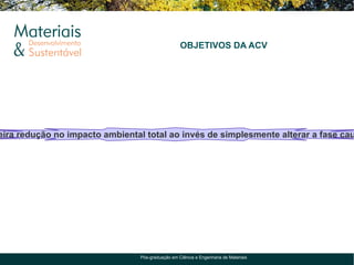 OBJETIVOS DA ACV




eira redução no impacto ambiental total ao invés de simplesmente alterar a fase cau




                                 Pós-graduação em Ciência e Engenharia de Materiais
 