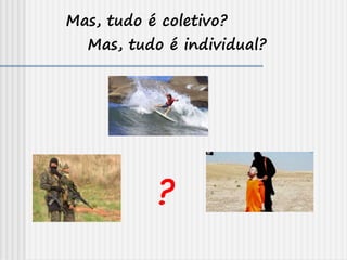Mas, tudo é coletivo?
Mas, tudo é individual?
?
 