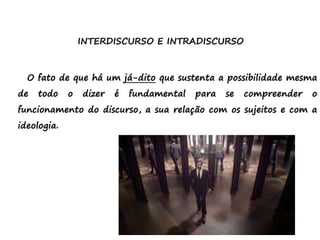 INTERDISCURSO E INTRADISCURSO
O fato de que há um já-dito que sustenta a possibilidade mesma
de todo o dizer é fundamental para se compreender o
funcionamento do discurso, a sua relação com os sujeitos e com a
ideologia.
 