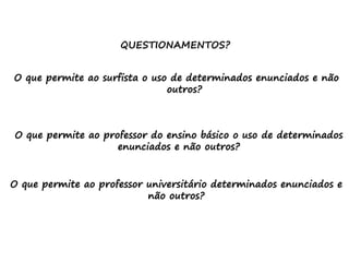 QUESTIONAMENTOS?
O que permite ao surfista o uso de determinados enunciados e não
outros?
O que permite ao professor do ensino básico o uso de determinados
enunciados e não outros?
O que permite ao professor universitário determinados enunciados e
não outros?
 