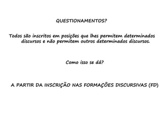 QUESTIONAMENTOS?
Todos são inscritos em posições que lhes permitem determinados
discursos e não permitem outros determinados discursos.
Como isso se dá?
A PARTIR DA INSCRIÇÃO NAS FORMAÇÕES DISCURSIVAS (FD)
 