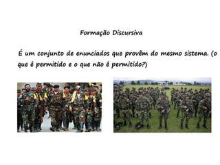 Formação Discursiva
É um conjunto de enunciados que provêm do mesmo sistema. (o
que é permitido e o que não é permitido?)
 