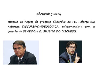 PÊCHEUX (1983)
Retoma as noções de processo discursivo de FD. Reforça sua
natureza DISCURSIVO-IDEOLÓGICA, relacionando-a com a
questão do SENTIDO e do SUJEITO DO DISCURSO.
 