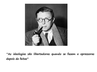 “As ideologias são libertadoras quando se fazem e opressoras
depois de feitas”
 