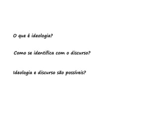 O que é ideologia?
Como se identifica com o discurso?
Ideologia e discurso são possíveis?
 