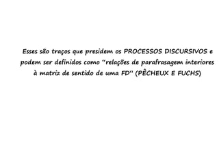 Esses são traços que presidem os PROCESSOS DISCURSIVOS e
podem ser definidos como “relações de parafrasagem interiores
à matriz de sentido de uma FD” (PÊCHEUX E FUCHS)
 