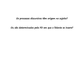 Os processos discursivos têm origem no sujeito?
Ou são determinados pela FD em que o falante se insere?
 