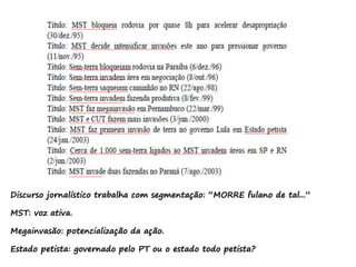 Discurso jornalístico trabalha com segmentação: “MORRE fulano de tal...”
MST: voz ativa.
Megainvasão: potencialização da ação.
Estado petista: governado pelo PT ou o estado todo petista?
 