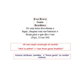 Há uma dupla construção do sentido:
“olhai os pobres” e “essa brava gente brasileira”
Autores atribuem, também, o “brava gente” ao caráter
violento.
 