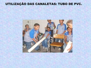 UTILIZAÇÃO DAS CANALETAS: TUBO DE PVC. 