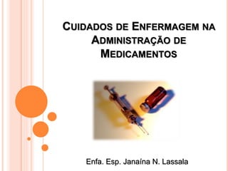 CUIDADOS DE ENFERMAGEM NA
ADMINISTRAÇÃO DE
MEDICAMENTOS
Enfa. Esp. Janaína N. Lassala
 