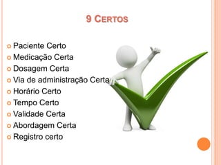  Paciente Certo
 Medicação Certa
 Dosagem Certa
 Via de administração Certa
 Horário Certo
 Tempo Certo
 Validade Certa
 Abordagem Certa
 Registro certo
9 CERTOS
 