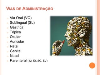 VIAS DE ADMINISTRAÇÃO
o Via Oral (VO)
o Sublingual (SL)
o Gástrica
o Tópica
o Ocular
o Auricular
o Retal
o Genital
o Nasal
o Parenteral (IM, ID, SC, EV)
 