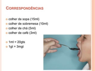  colher de sopa (15ml)
 colher de sobremesa (10ml)
 colher de chá (5ml)
 colher de café (3ml)
 1ml = 20gts
 1gt = 3mgt
CORRESPONDÊNCIAS
 