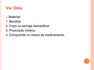  Material:
1. Bandeja
2. Copo ou seringa descartável
3. Prescrição médica
4. Comprimido ou frasco de medicamento.
VIA ORAL
 