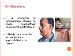  É a introdução do
medicamento através da
sonda nasogástrica/
nasoenteral/ gastrostomia
 Utilizada para pacientes
inconscientes ou
impossibilitados de
deglutir
VIA GÁSTRICA
 