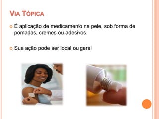  É aplicação de medicamento na pele, sob forma de
pomadas, cremes ou adesivos
 Sua ação pode ser local ou geral
VIA TÓPICA
 
