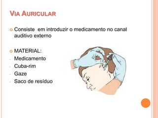  Consiste em introduzir o medicamento no canal
auditivo externo
 MATERIAL:
- Medicamento
- Cuba-rim
- Gaze
- Saco de resíduo
VIA AURICULAR
 