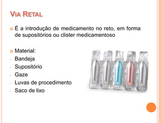  É a introdução de medicamento no reto, em forma
de supositórios ou clister medicamentoso
 Material:
- Bandeja
- Supositório
- Gaze
- Luvas de procedimento
- Saco de lixo
VIA RETAL
 