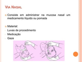  Consiste em administrar na mucosa nasal um
medicamento líquido ou pomada
 Material:
- Luvas de procedimento
- Medicação
- Gaze
VIA NASAL
 