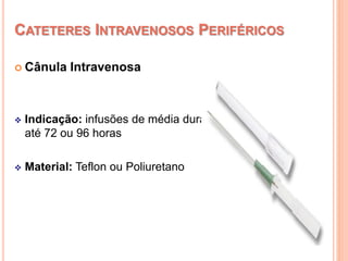 CATETERES INTRAVENOSOS PERIFÉRICOS
 Cânula Intravenosa
 Indicação: infusões de média duração
até 72 ou 96 horas
 Material: Teflon ou Poliuretano
 