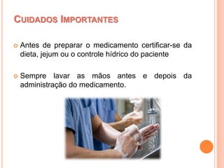  Antes de preparar o medicamento certificar-se da
dieta, jejum ou o controle hídrico do paciente
 Sempre lavar as mãos antes e depois da
administração do medicamento.
CUIDADOS IMPORTANTES
 
